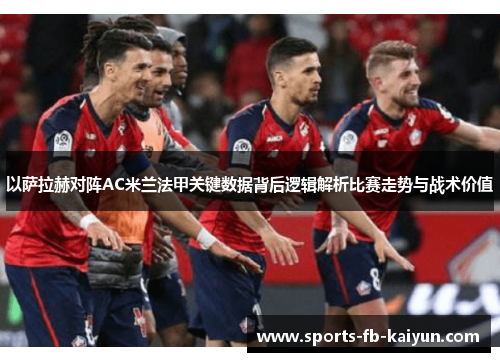 以萨拉赫对阵AC米兰法甲关键数据背后逻辑解析比赛走势与战术价值 以萨拉赫对阵AC米兰法甲关键数据背后逻辑解析比赛走势与战术价值