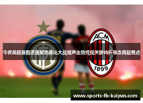今夜英超赛前速递聚焦德比大战尾声走势或现关键转折悬念再起看点 今夜英超赛前速递聚焦德比大战尾声走势或现关键转折悬念再起看点