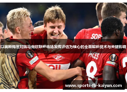 以奥斯梅恩对阵马竞欧联杯临场发挥评估为核心的全面解析战术与关键影响 以奥斯梅恩对阵马竞欧联杯临场发挥评估为核心的全面解析战术与关键影响