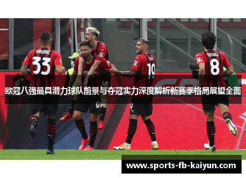 欧冠八强最具潜力球队前景与夺冠实力深度解析新赛季格局展望全面