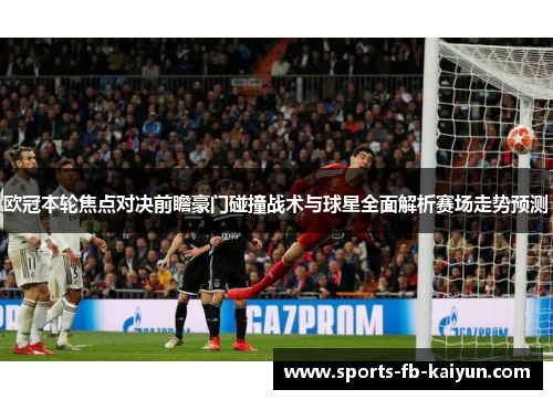 欧冠本轮焦点对决前瞻豪门碰撞战术与球星全面解析赛场走势预测 欧冠本轮焦点对决前瞻豪门碰撞战术与球星全面解析赛场走势预测