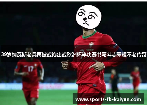 39岁纳瓦斯老兵再披战袍出战欧洲杯半决赛书写斗志荣耀不老传奇 39岁纳瓦斯老兵再披战袍出战欧洲杯半决赛书写斗志荣耀不老传奇