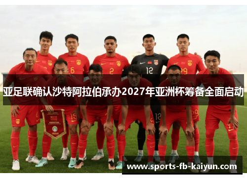 亚足联确认沙特阿拉伯承办2027年亚洲杯筹备全面启动