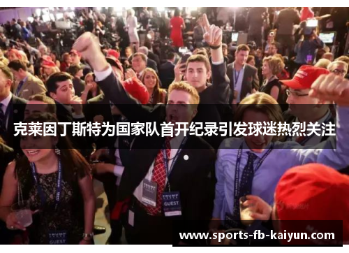 克莱因丁斯特为国家队首开纪录引发球迷热烈关注