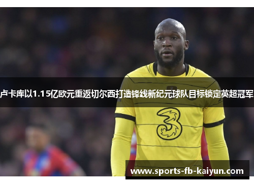 卢卡库以1.15亿欧元重返切尔西打造锋线新纪元球队目标锁定英超冠军 卢卡库以1.15亿欧元重返切尔西打造锋线新纪元球队目标锁定英超冠军