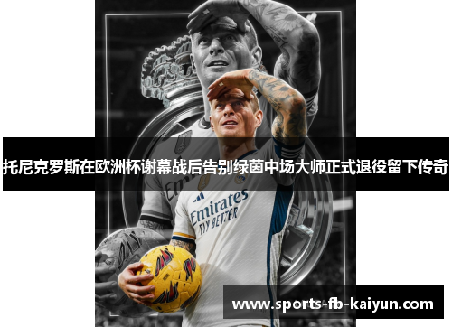 托尼克罗斯在欧洲杯谢幕战后告别绿茵中场大师正式退役留下传奇 托尼克罗斯在欧洲杯谢幕战后告别绿茵中场大师正式退役留下传奇