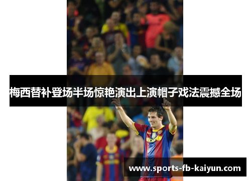 梅西替补登场半场惊艳演出上演帽子戏法震撼全场