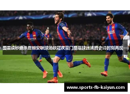 图雷读秒绝杀震撼安联球场欧冠夜豪门崩塌球迷沸腾史诗时刻再现一