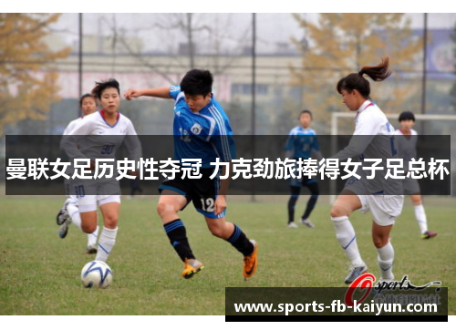 曼联女足历史性夺冠 力克劲旅捧得女子足总杯